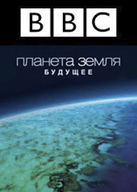 BBC. Планета Земля: Будущее. (сериал, 2006).